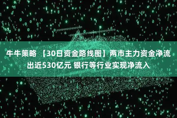 牛牛策略 【30日资金路线图】两市主力资金净流出近530亿元 银行等行业实现净流入