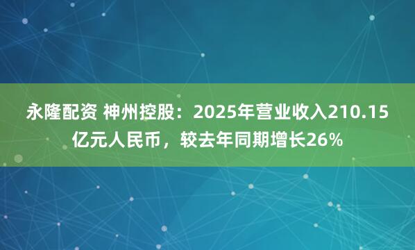 永隆配资 神州控股：2025年营业收入210.15亿元人民币，较去年同期增长26%
