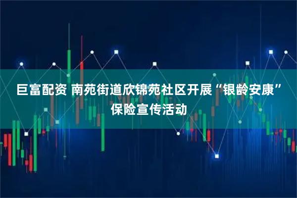 巨富配资 南苑街道欣锦苑社区开展“银龄安康”保险宣传活动