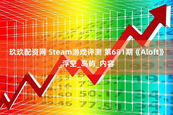 玖玖配资网 Steam游戏评测 第681期《Aloft》_浮空_岛屿_内容