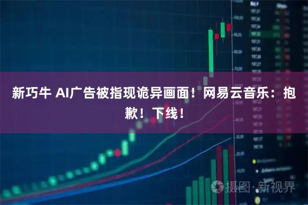 新巧牛 AI广告被指现诡异画面！网易云音乐：抱歉！下线！